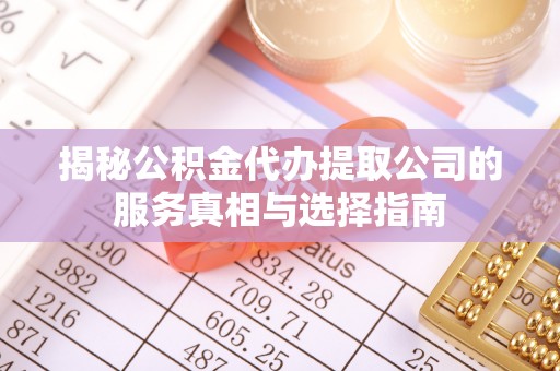 定日揭秘公积金代办提取公司的服务真相与选择指南