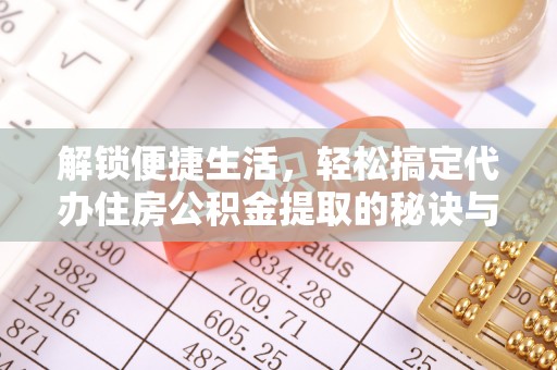 定日解锁便捷生活，轻松搞定代办住房公积金提取的秘诀与技巧