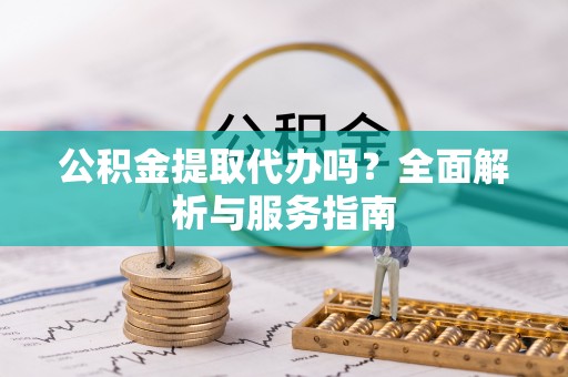 定日公积金提取代办吗？全面解析与服务指南