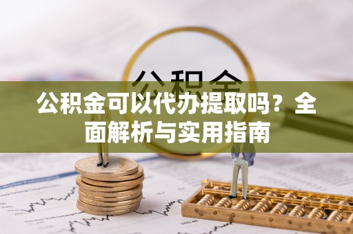 定日公积金可以代办提取吗？全面解析与实用指南