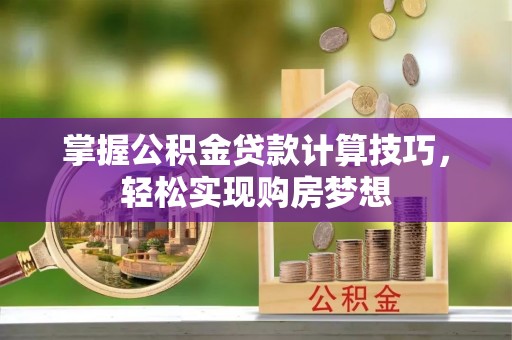 定日掌握公积金贷款计算技巧，轻松实现购房梦想