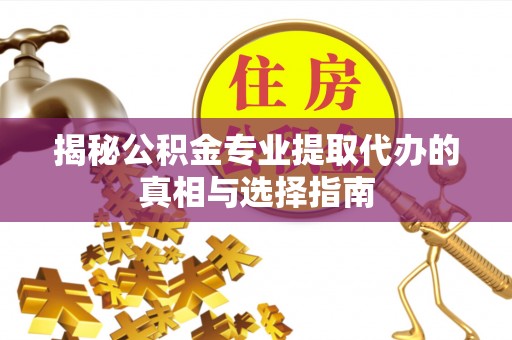 定日揭秘公积金专业提取代办的真相与选择指南