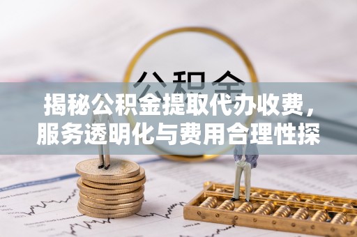 定日揭秘公积金提取代办收费，服务透明化与费用合理性探讨