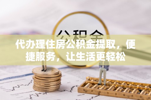 定日代办理住房公积金提取，便捷服务，让生活更轻松